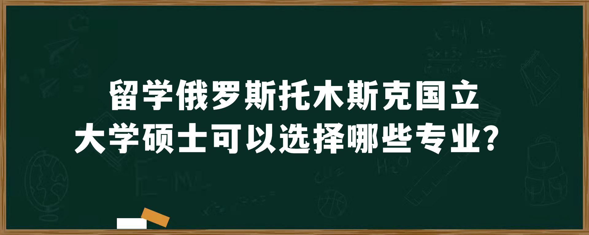 留学俄罗斯托木斯克国立大学硕士可以选择哪些专业？