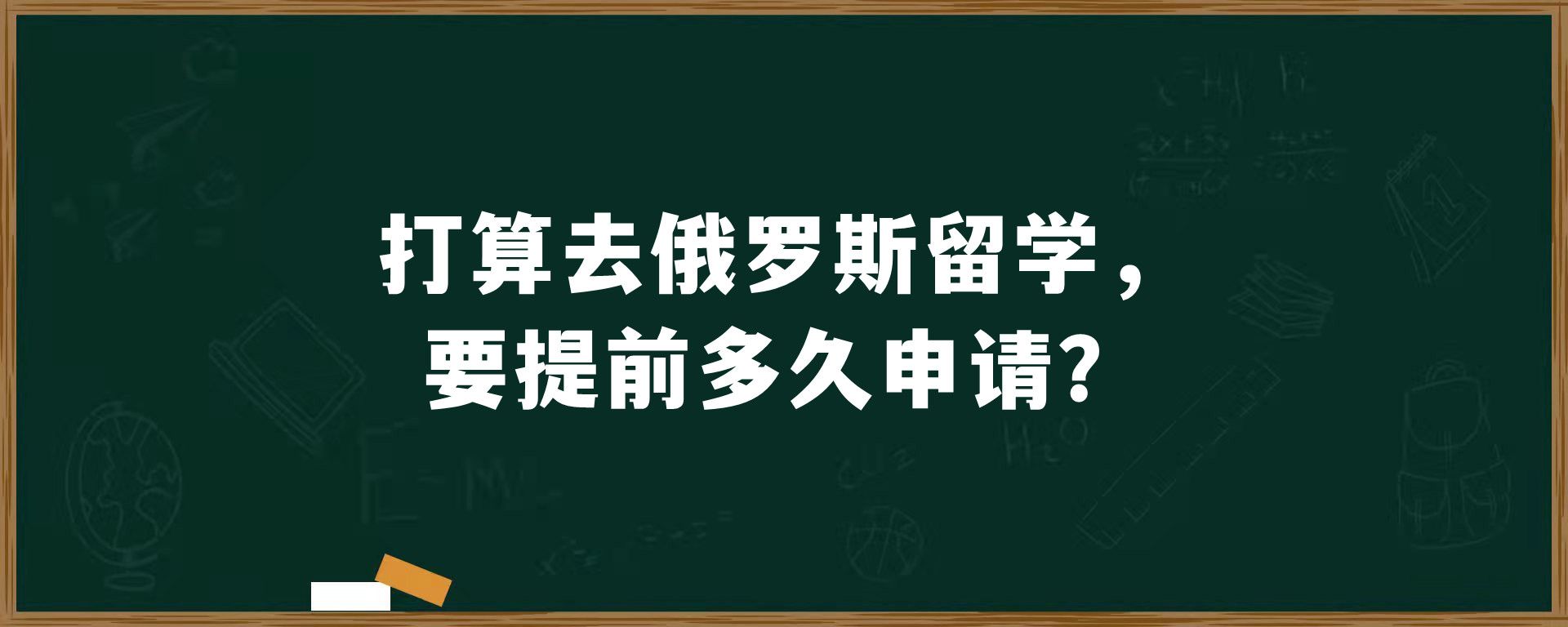 打算去俄罗斯留学，要提前多久申请？