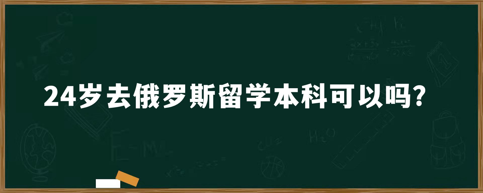 24岁去俄罗斯留学本科可以吗？