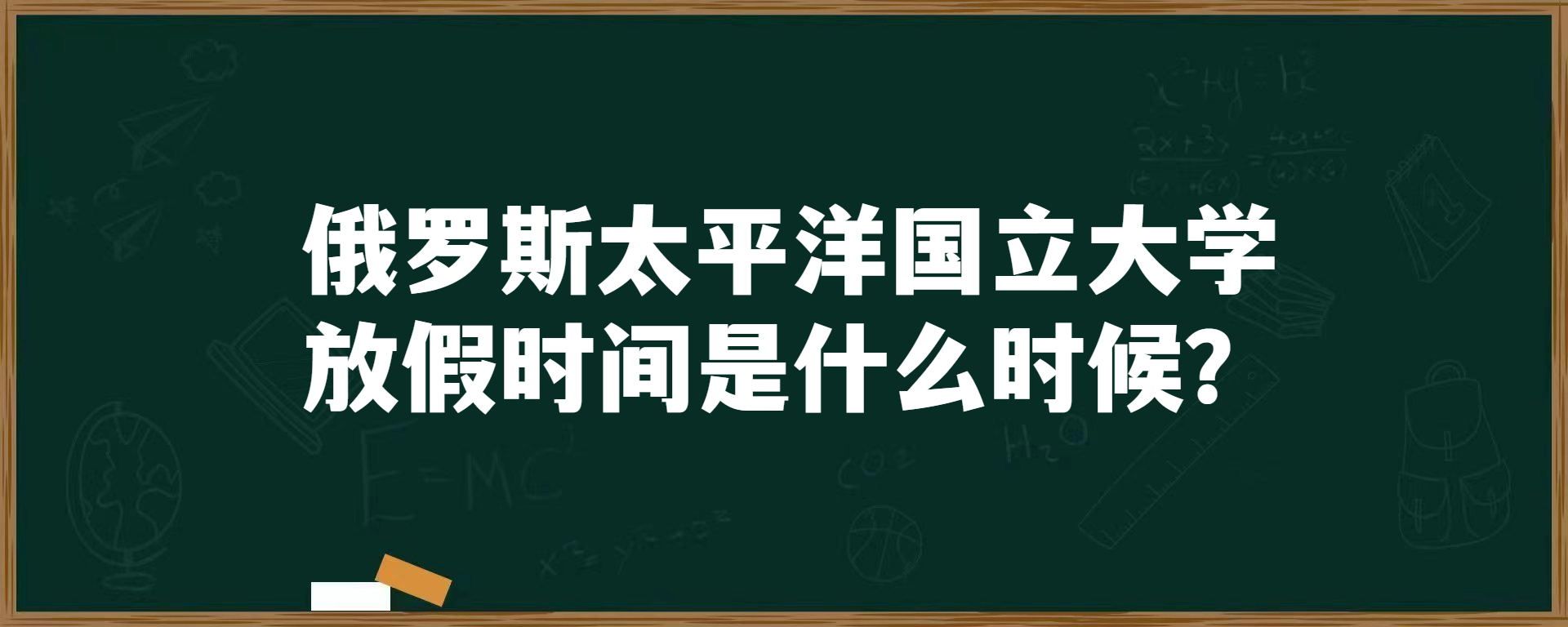 俄罗斯太平洋国立大学放假时间是什么时候？