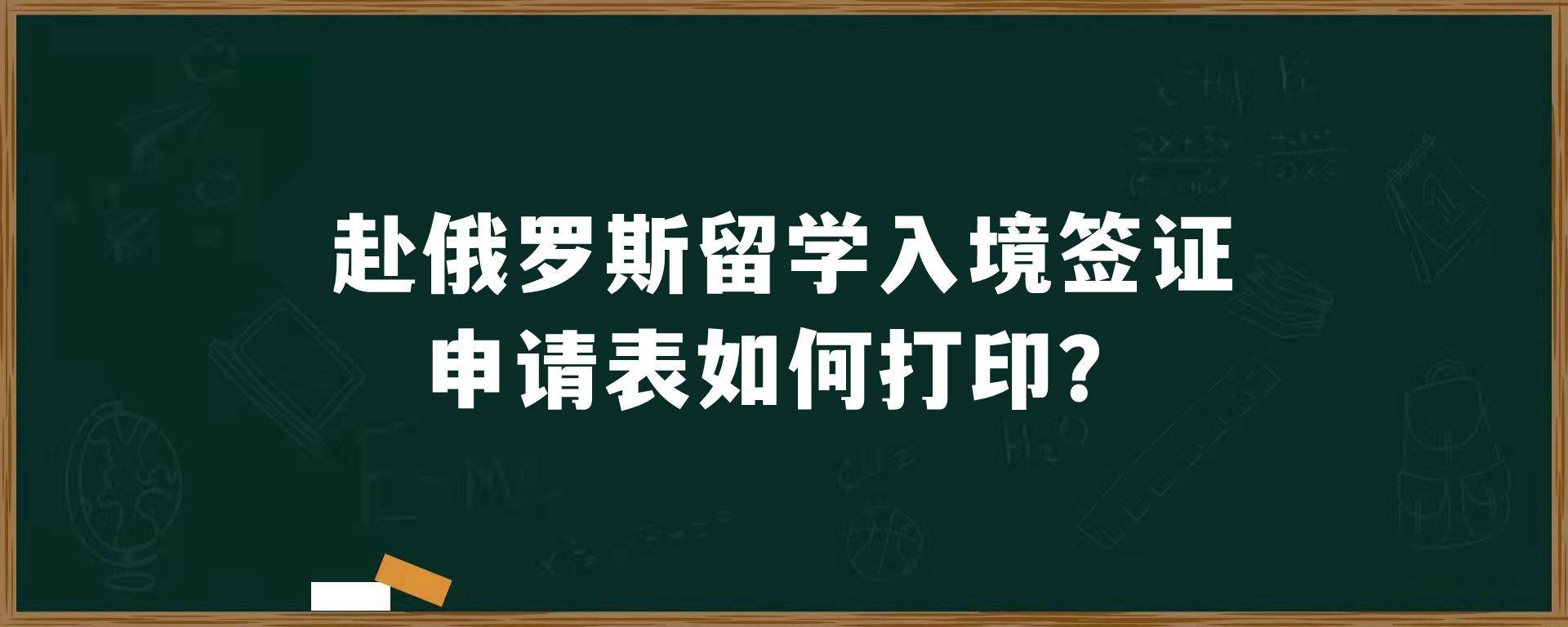 赴俄罗斯留学入境签证申请表如何打印？