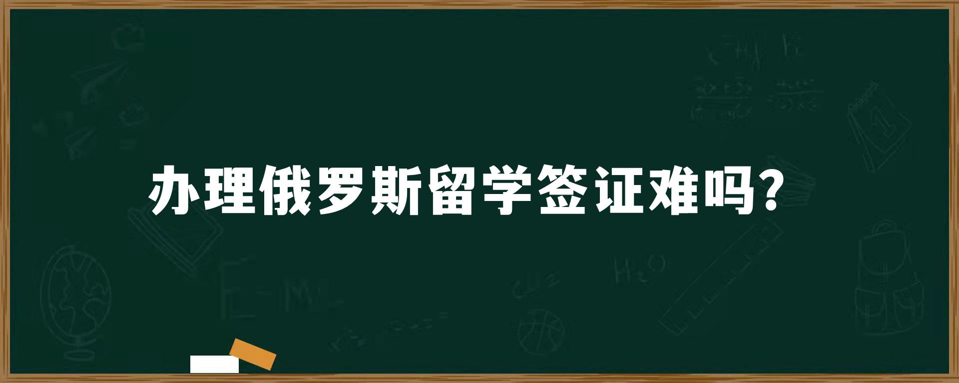 办理俄罗斯留学签证难吗？