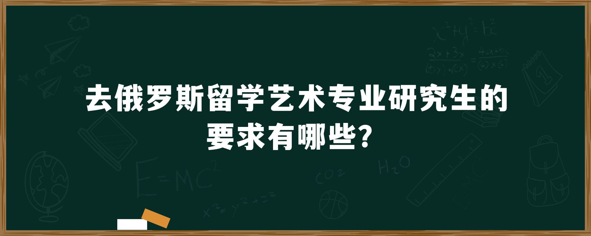 去俄罗斯留学艺术专业研究生的要求有哪些？