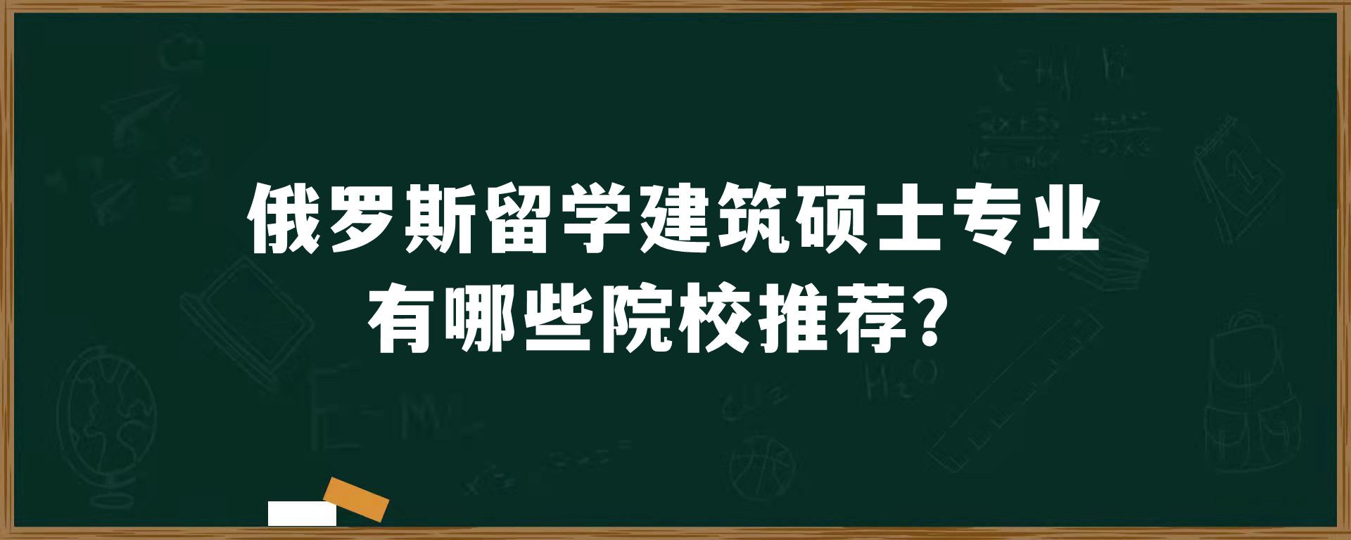 俄罗斯留学建筑硕士专业有哪些院校推荐？