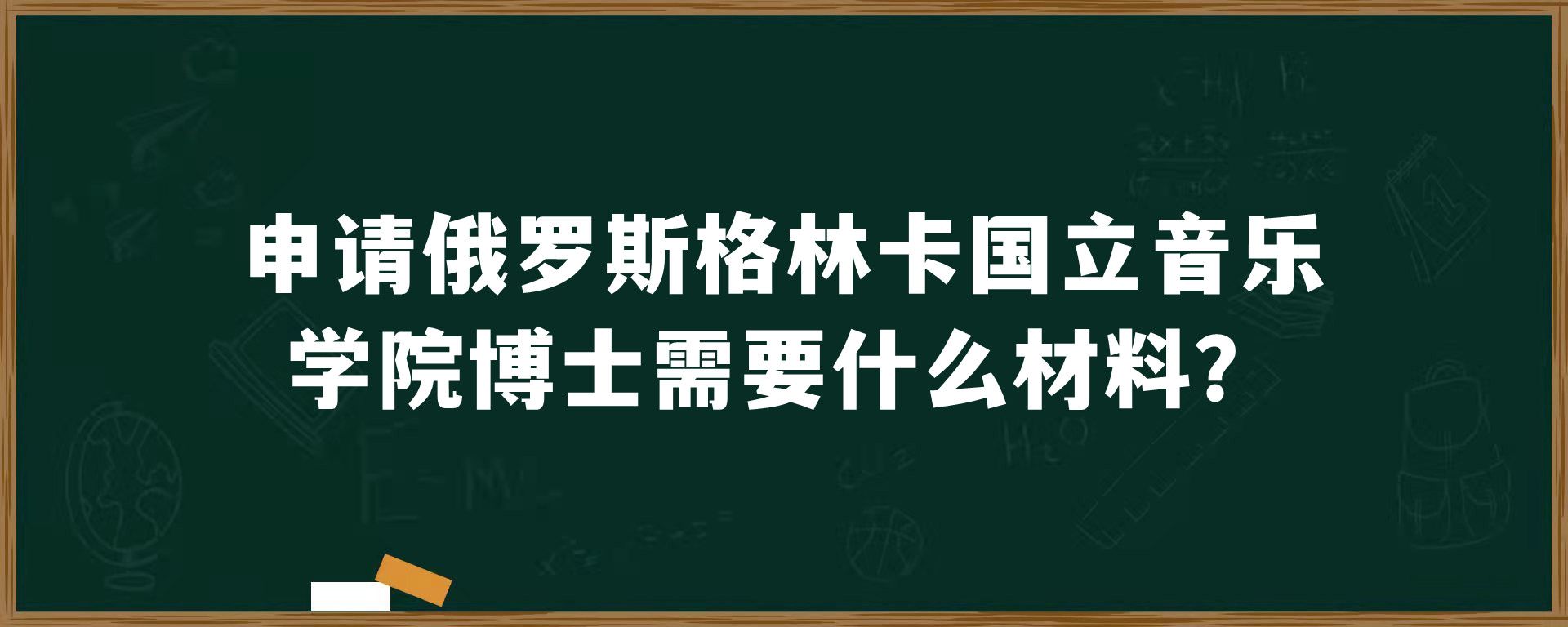 申请俄罗斯格林卡国立音乐学院博士需要什么材料？