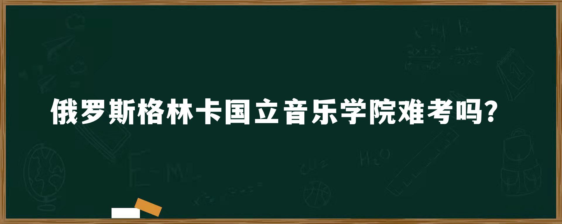 俄罗斯格林卡国立音乐学院难考吗？