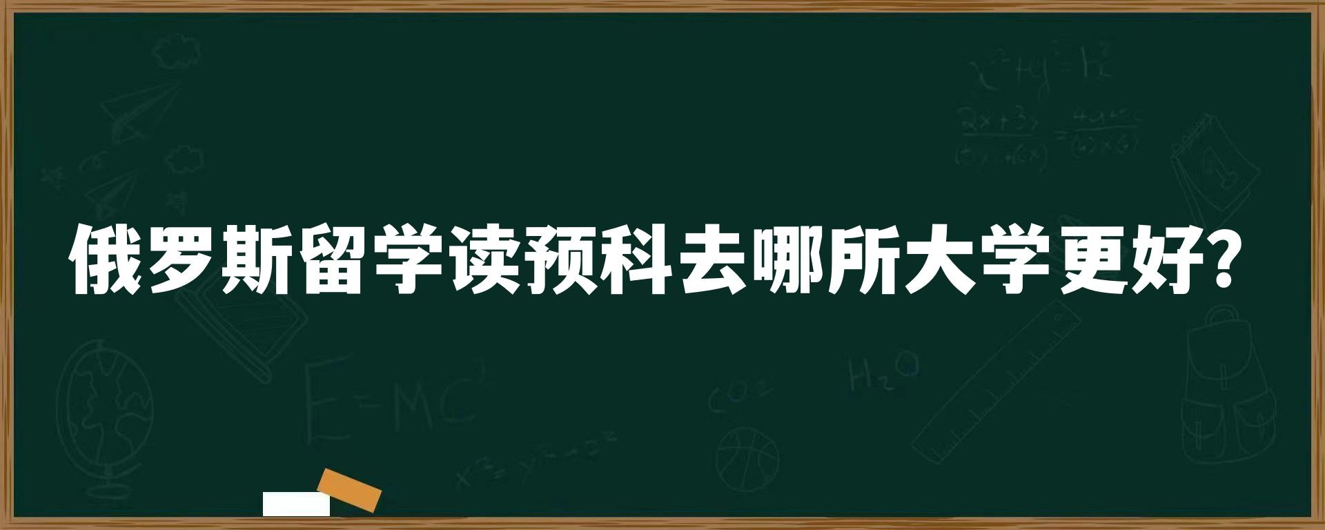 俄罗斯留学读预科去哪所大学更好？