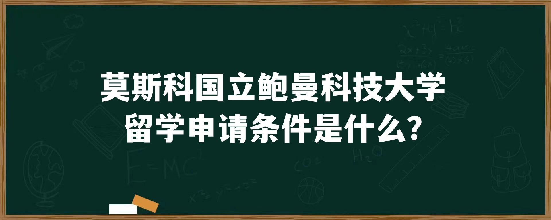 莫斯科国立鲍曼科技大学留学申请条件是什么？