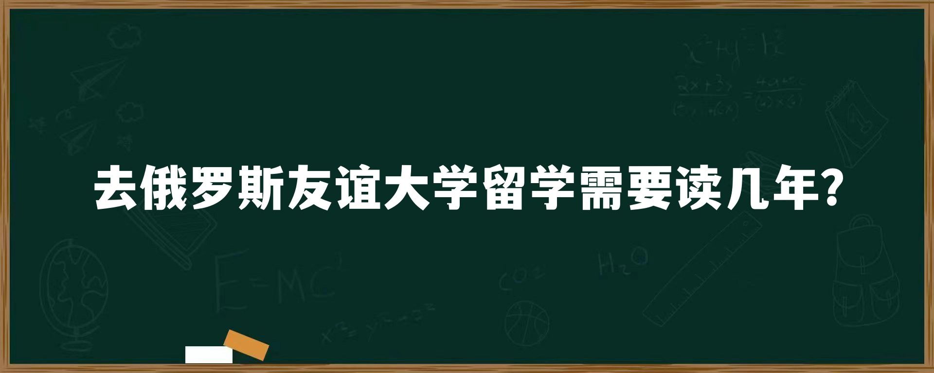 去俄罗斯友谊大学留学需要读几年？