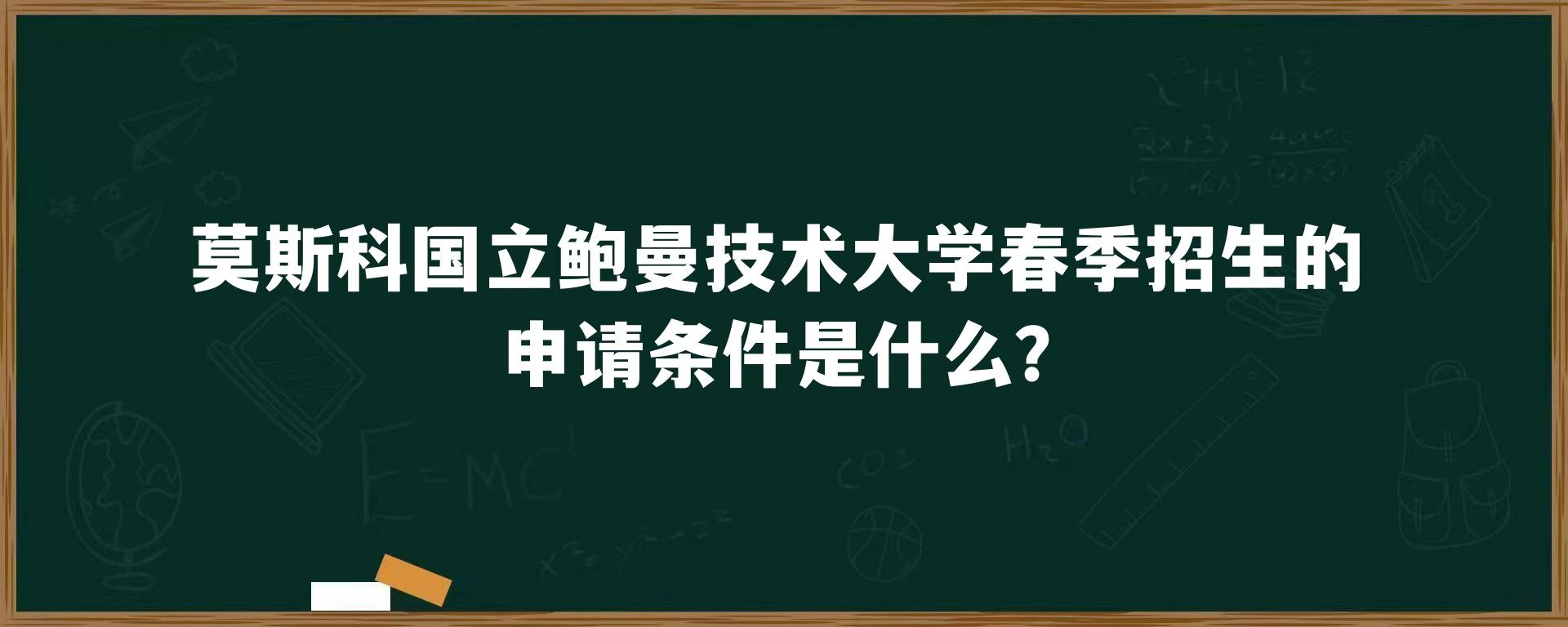 莫斯科国立鲍曼技术大学春季招生的申请条件是什么？