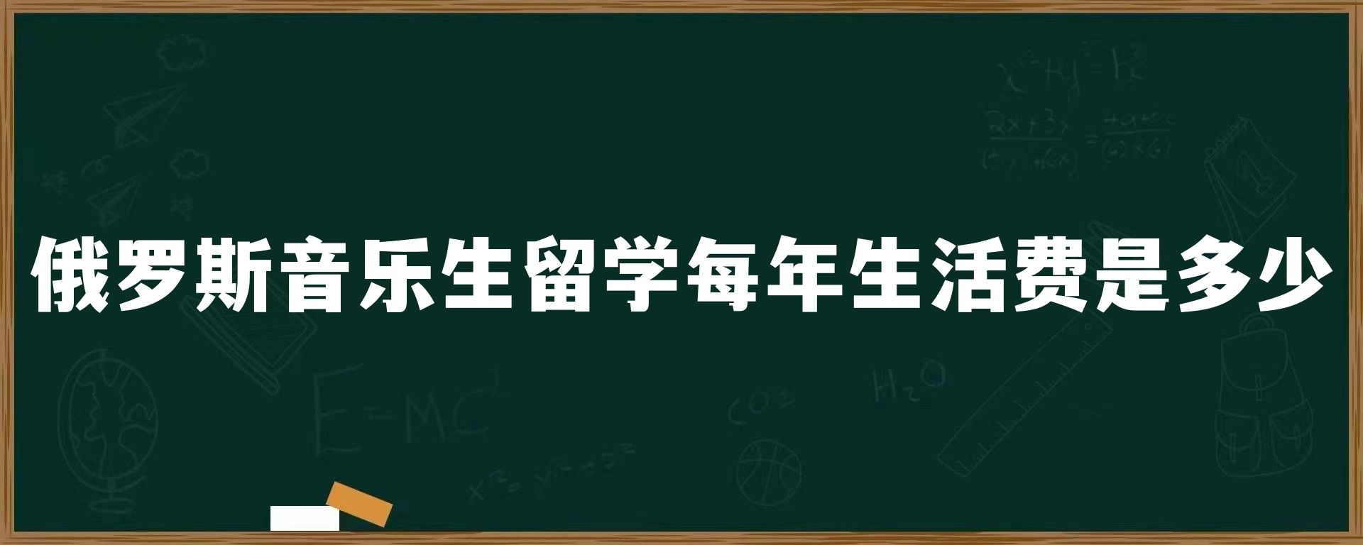 俄罗斯音乐生留学每年生活费是多少