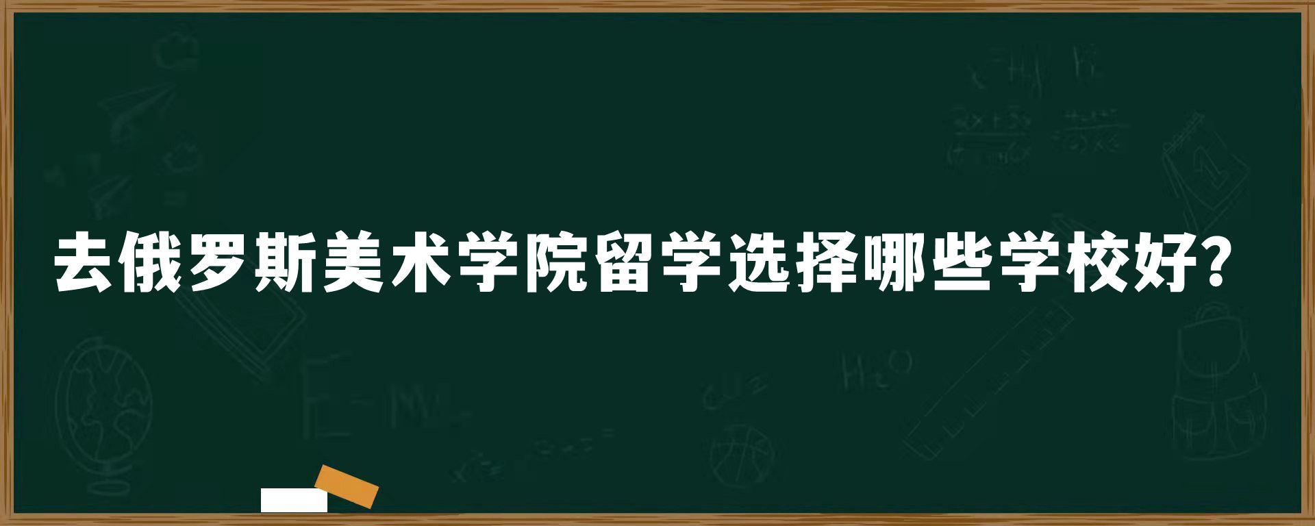 去俄罗斯美术学院留学选择哪些学校好？