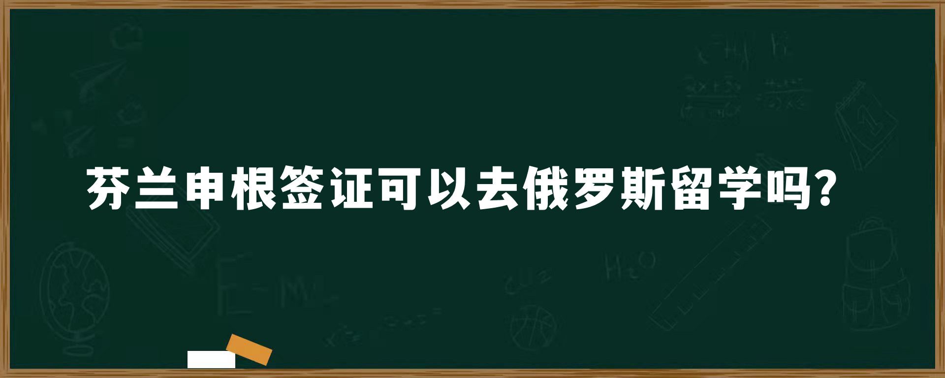 芬兰申根签证可以去俄罗斯留学吗？