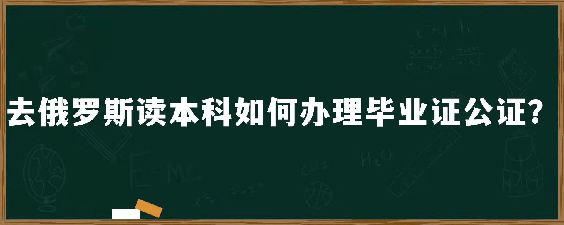 去俄罗斯读本科如何办理毕业证公证？