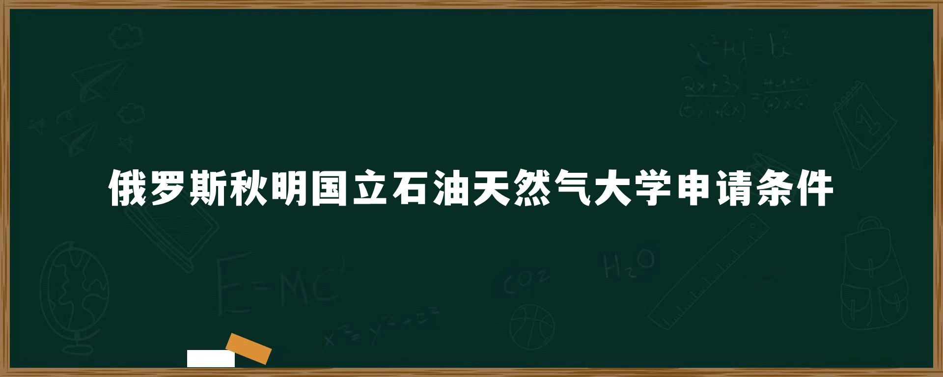 俄罗斯秋明国立石油天然气大学申请条件