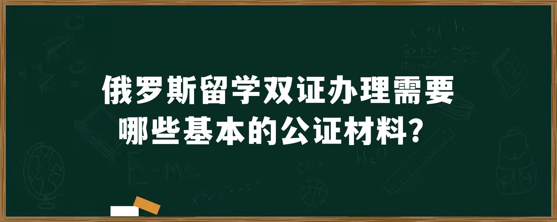 俄罗斯留学双证办理需要哪些基本的公证材料？