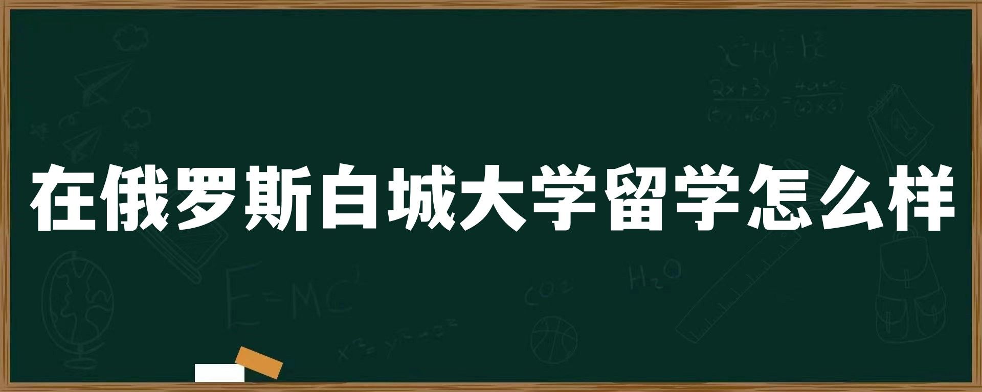 在俄罗斯白城大学留学怎么样