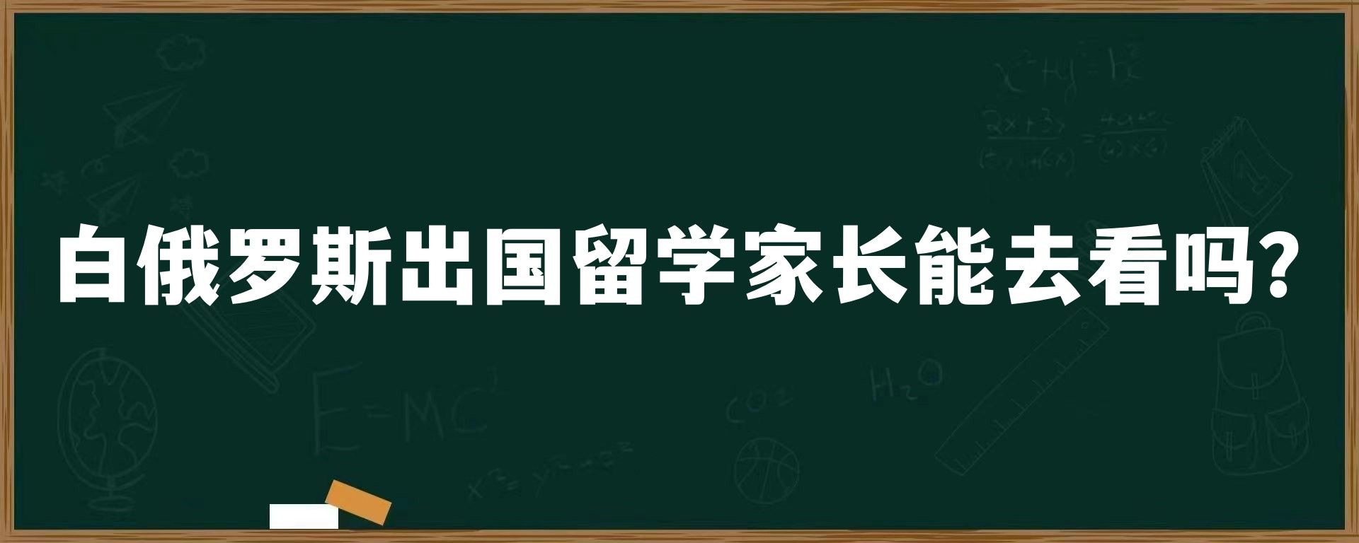 白俄罗斯出国留学家长能去看吗？