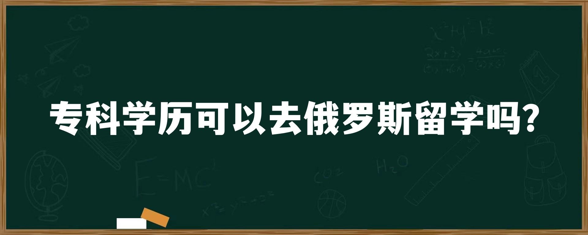 专科学历可以去俄罗斯留学吗？