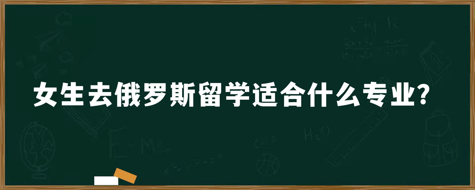 女生去俄罗斯留学适合什么专业？