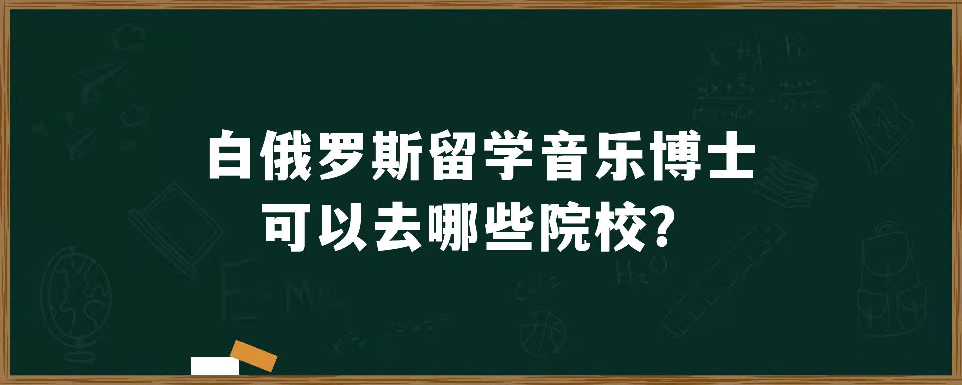 白俄罗斯留学音乐博士可以去哪些院校？