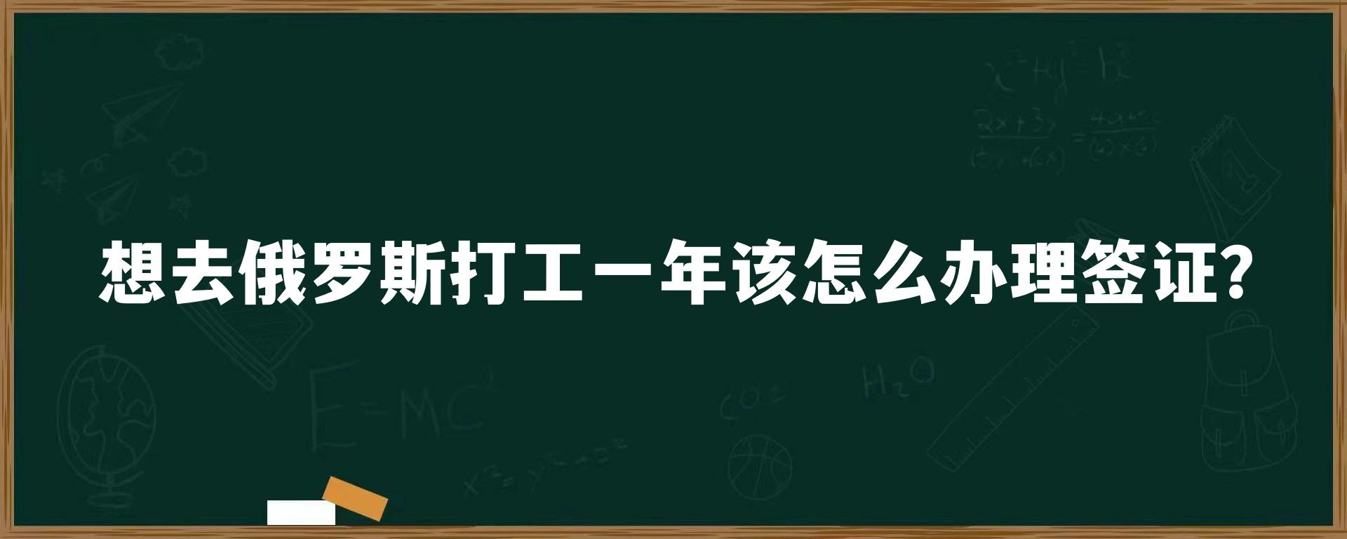 想去俄罗斯打工一年该怎么办理签证？