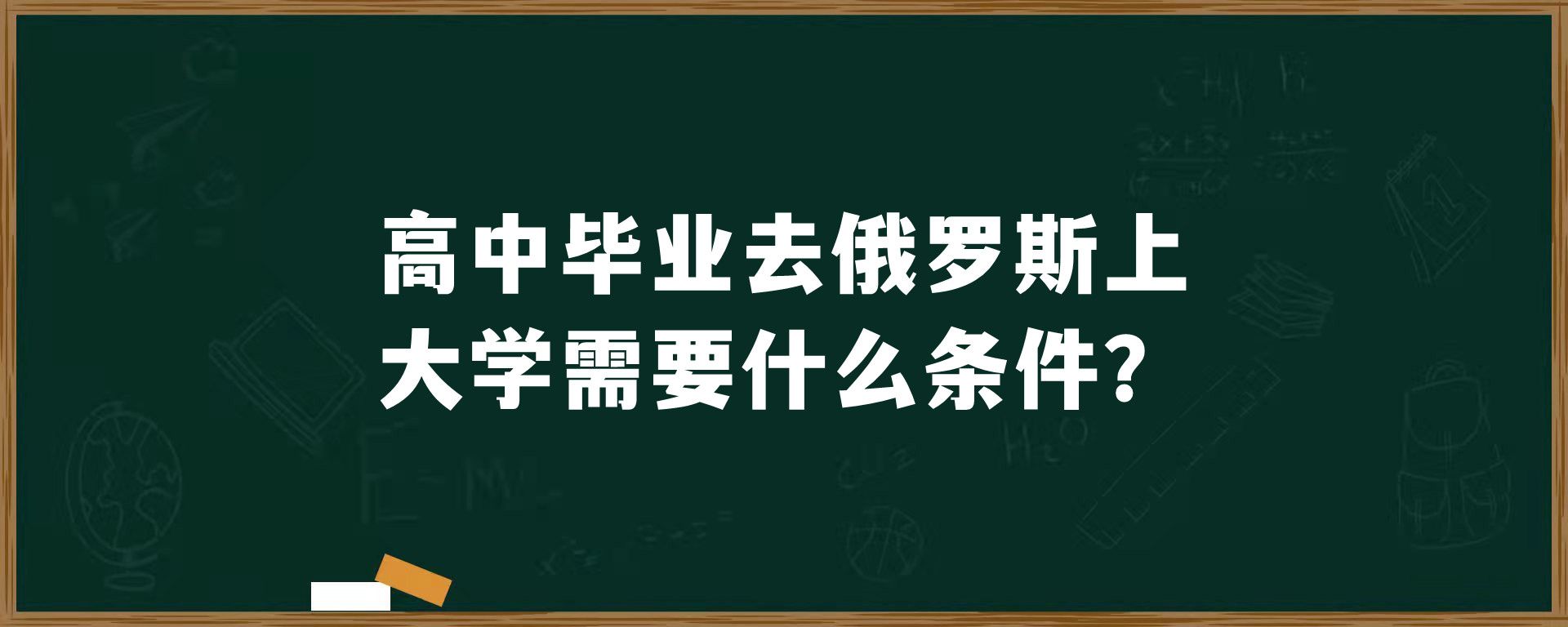 高中毕业去俄罗斯上大学需要什么条件？