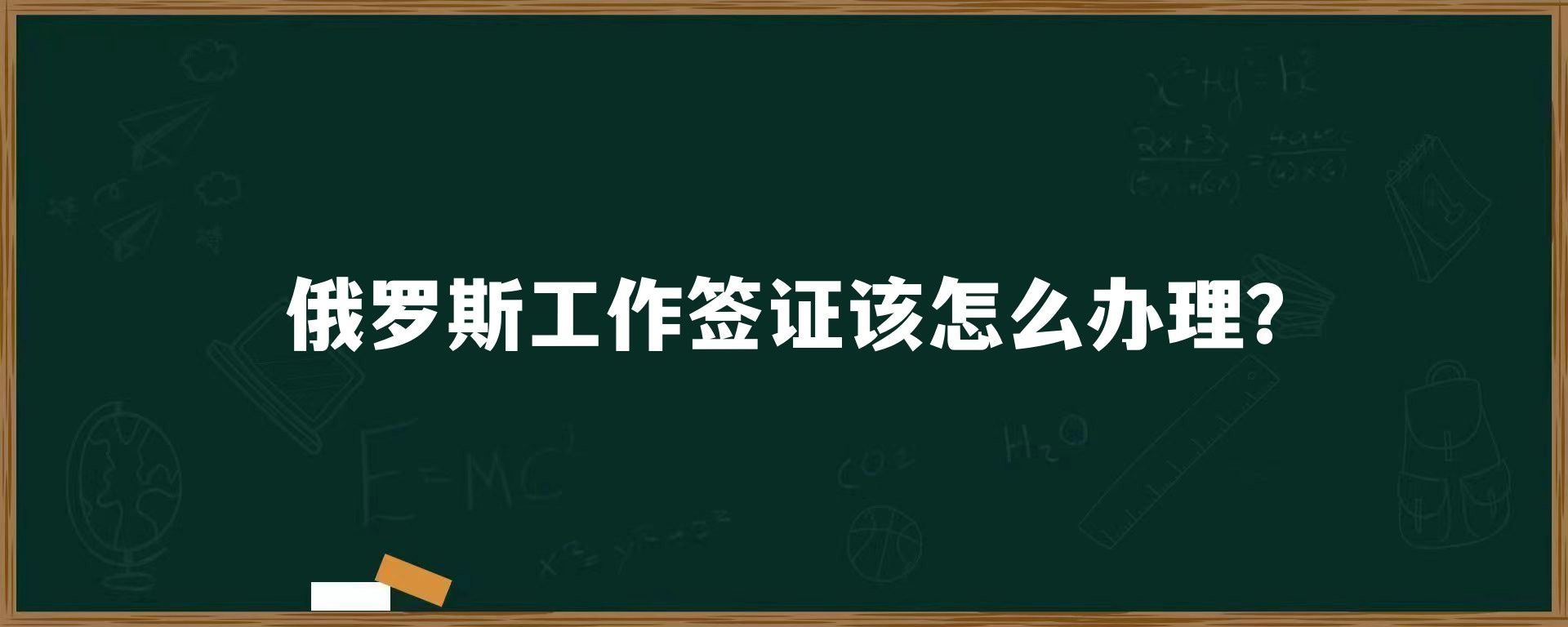 俄罗斯工作签证该怎么办理？