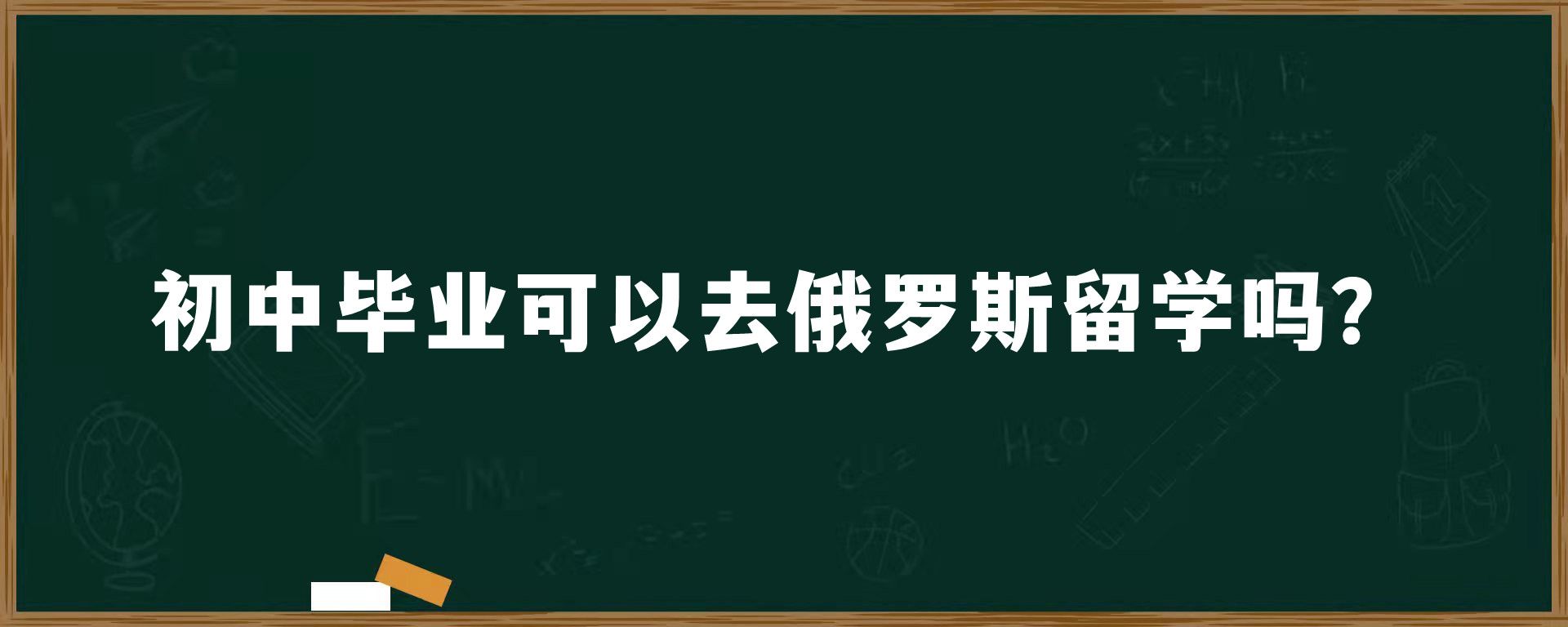 初中毕业可以去俄罗斯留学吗？