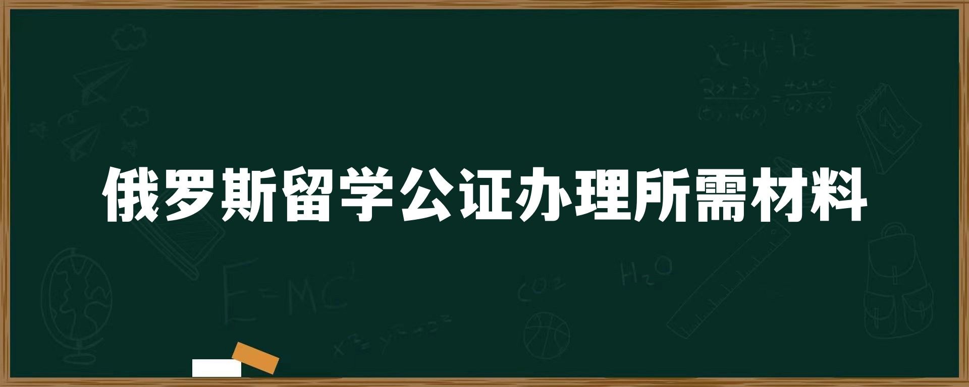 俄罗斯留学公证办理所需材料