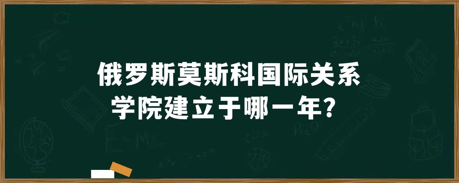 俄罗斯​莫斯科国际关系学院建立于哪一年？