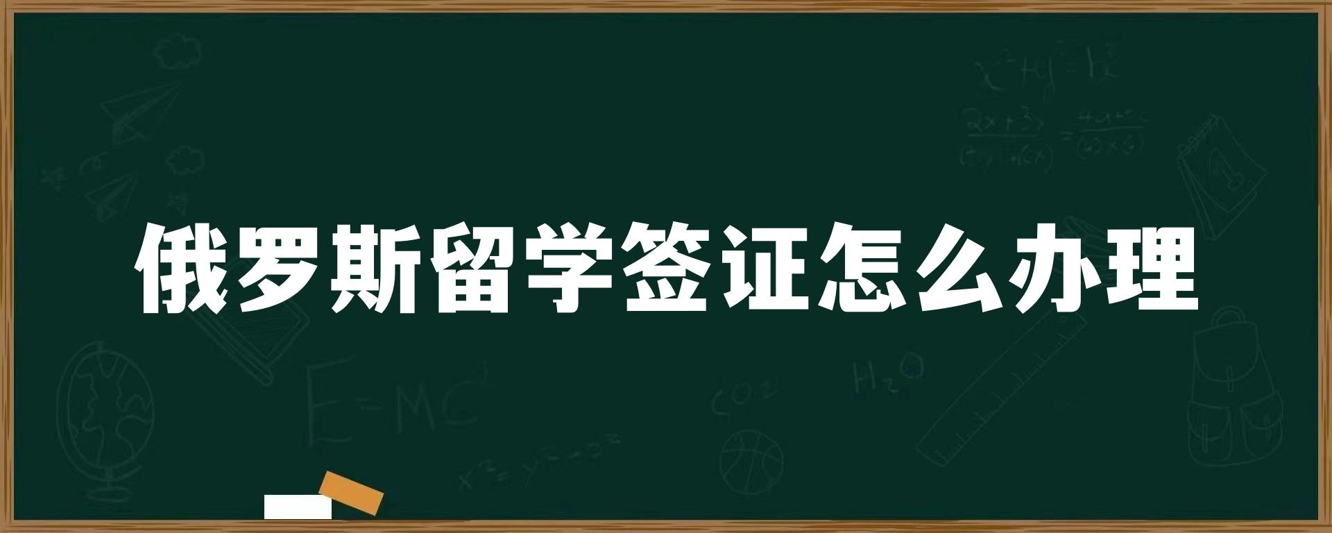 俄罗斯留学签证怎么办理