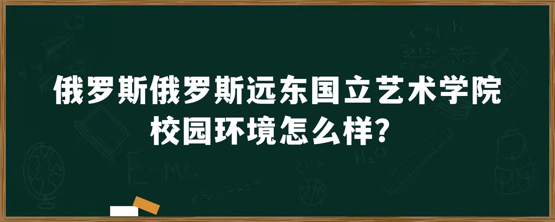 俄罗斯俄罗斯远东国立艺术学院校园环境怎么样？