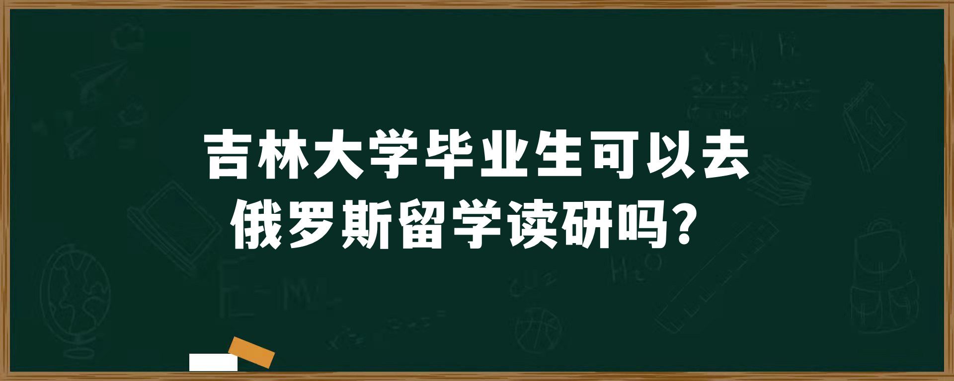 吉林大学毕业生可以去俄罗斯留学读研吗？