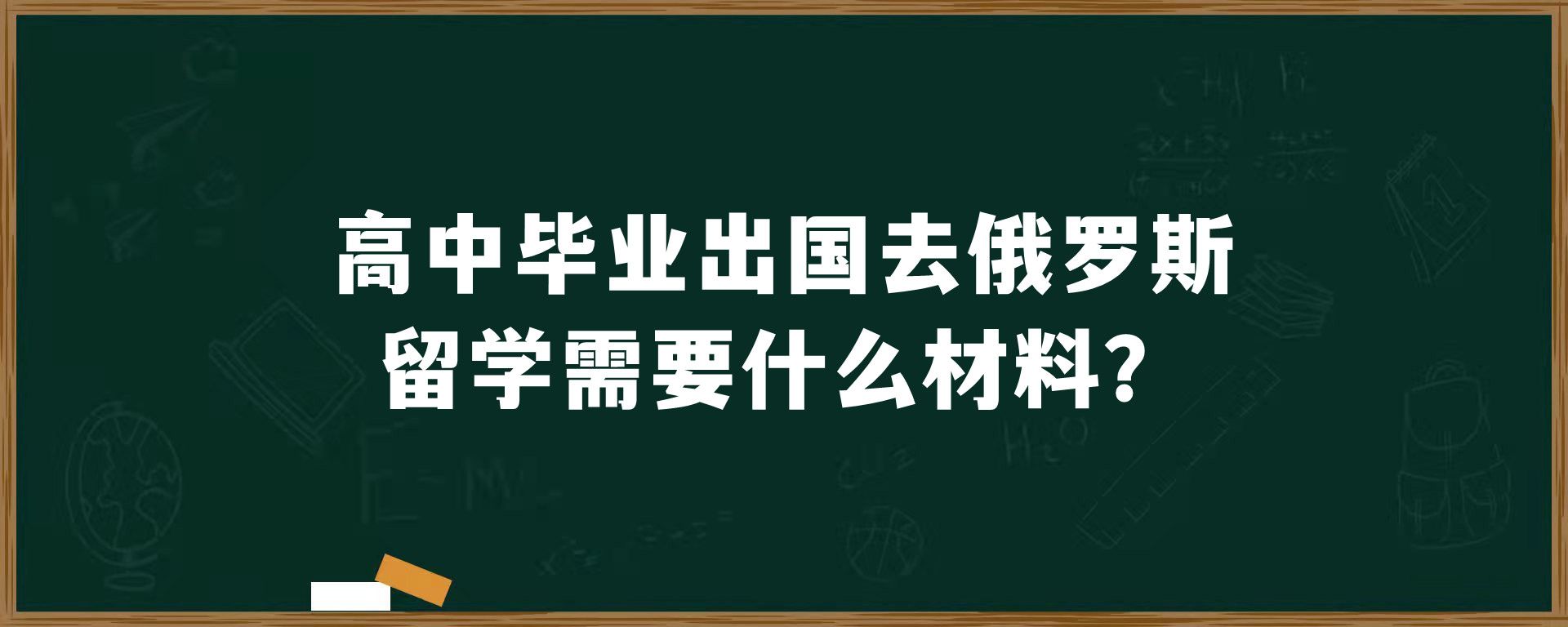 高中毕业出国去俄罗斯留学需要什么材料？