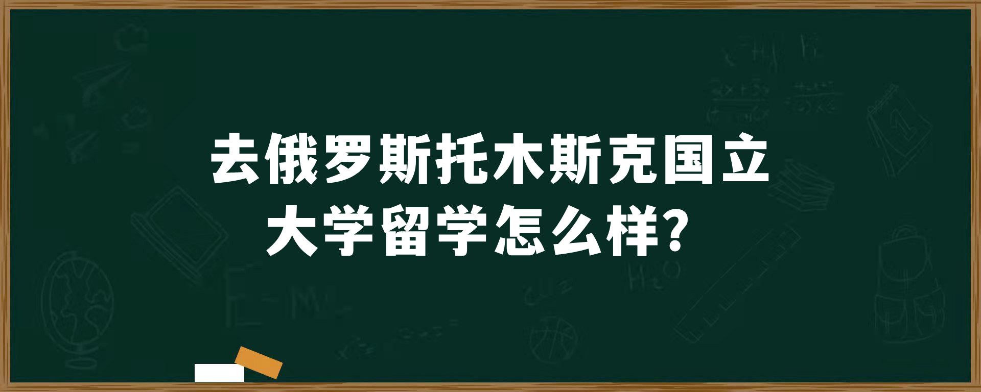 去俄罗斯托木斯克国立大学留学怎么样？