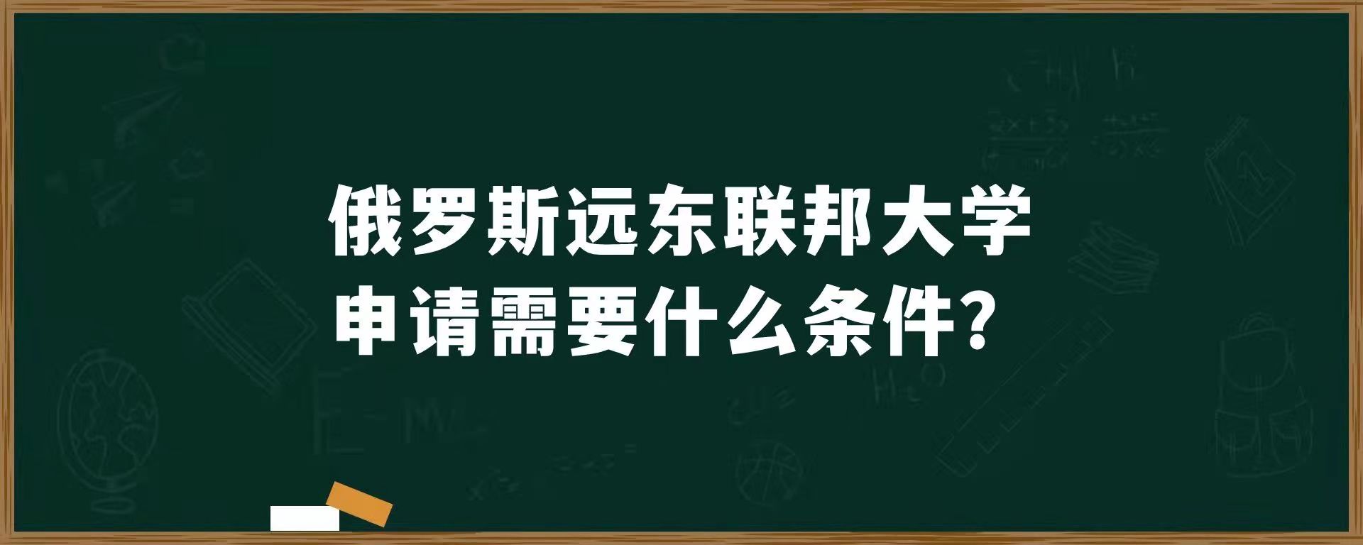 俄罗斯远东联邦大学申请需要什么条件?