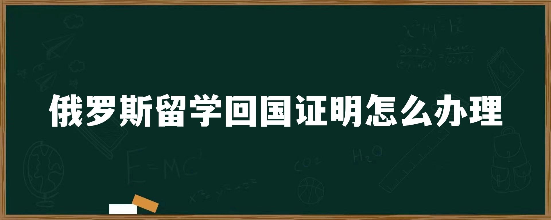 俄罗斯留学回国证明怎么办理