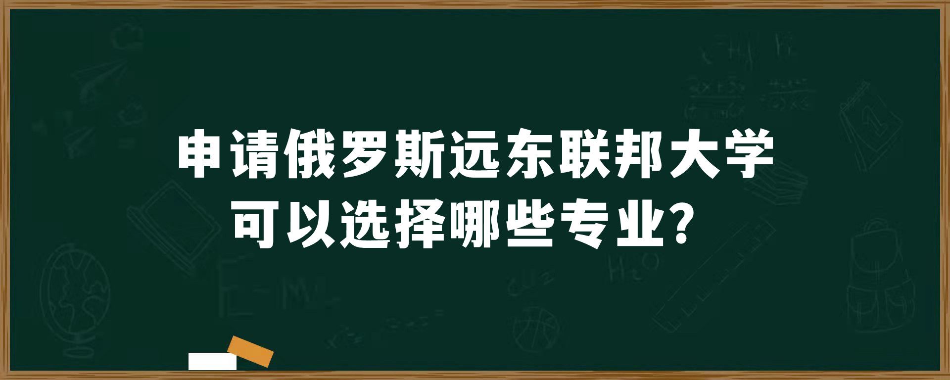 申请俄罗斯远东联邦大学可以选择哪些专业？