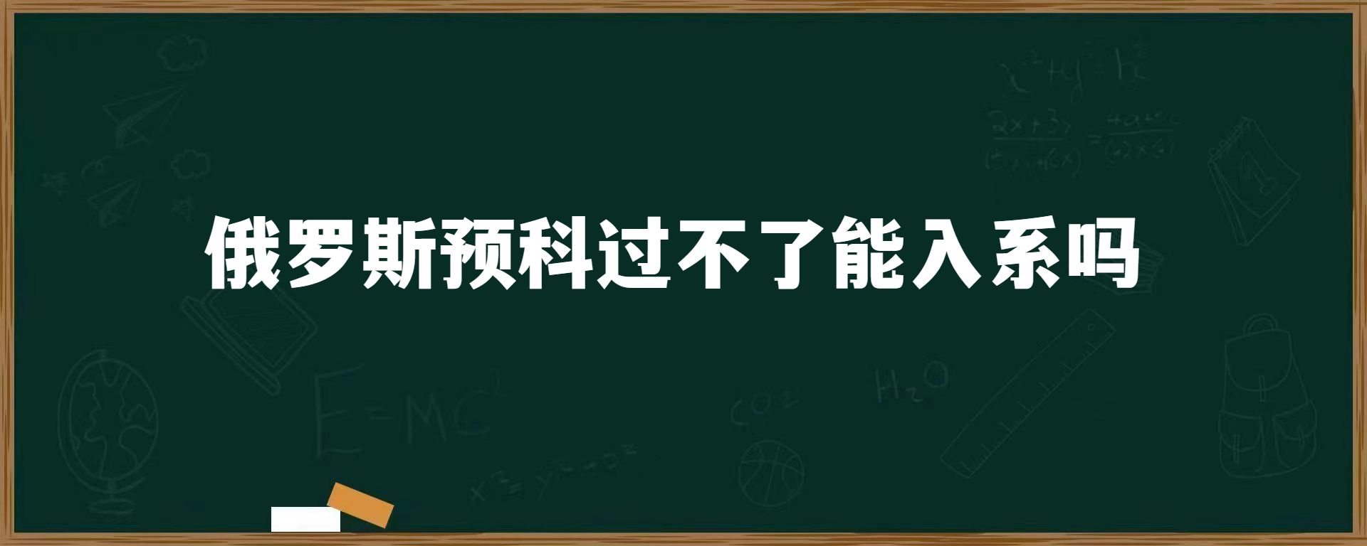 俄罗斯预科过不了能入系吗