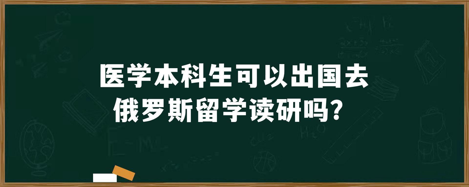 医学本科生可以出国去俄罗斯留学读研吗？