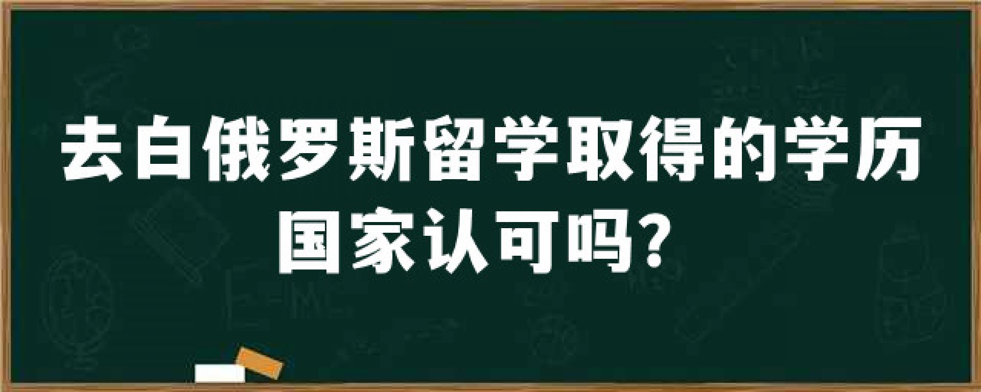 去白俄罗斯留学取得的学历国家认可吗？