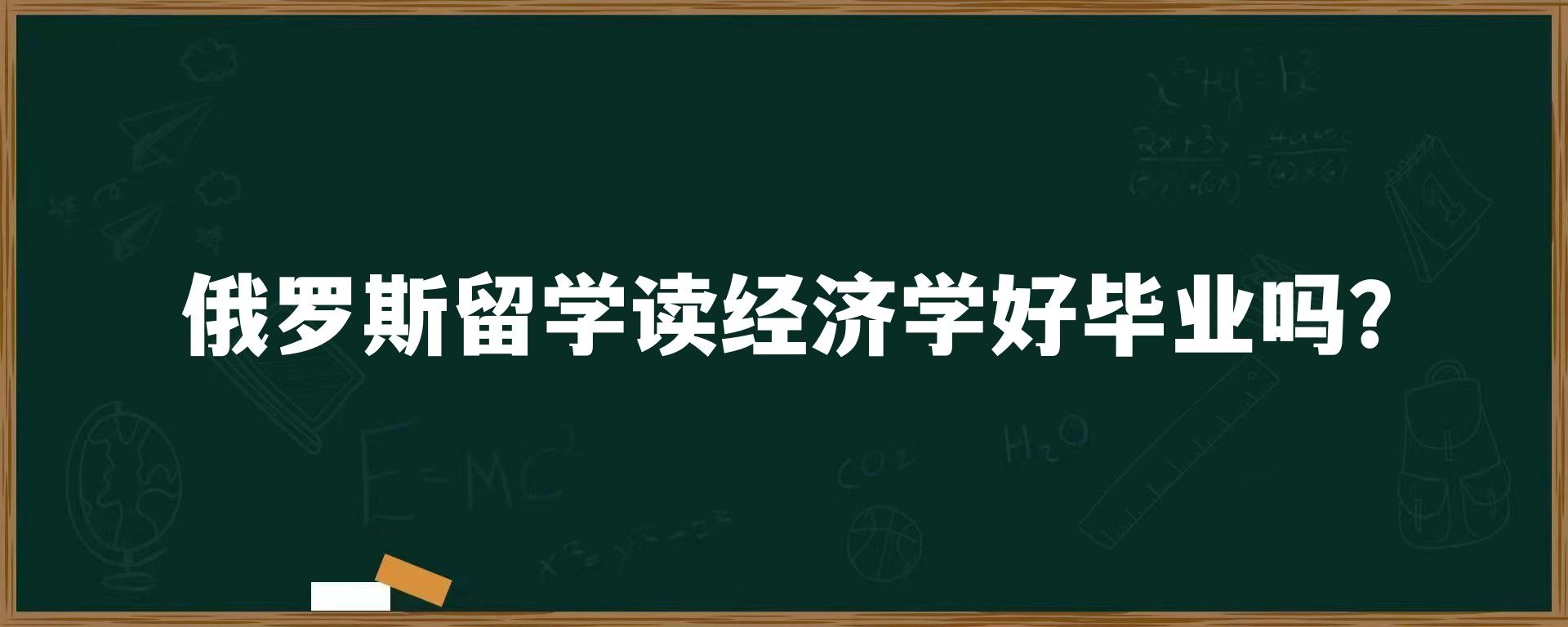 俄罗斯留学读经济学好毕业吗？