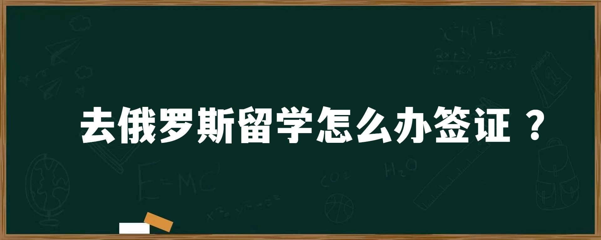 去俄罗斯留学怎么办签证？