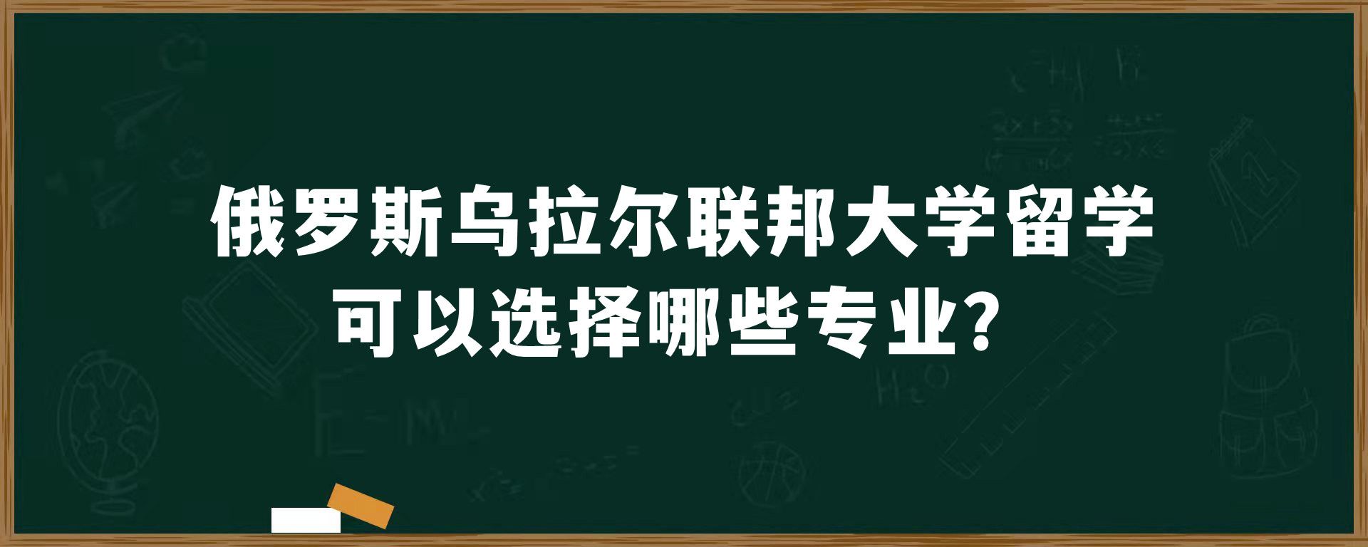 俄罗斯乌拉尔联邦大学留学可以选择哪些专业？