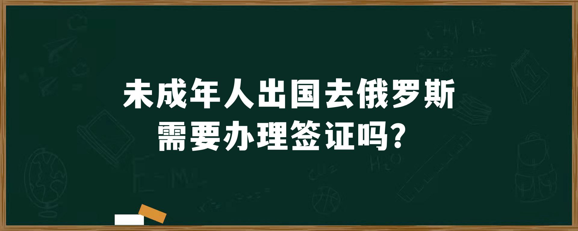 未成年人出国去俄罗斯需要办理签证吗？