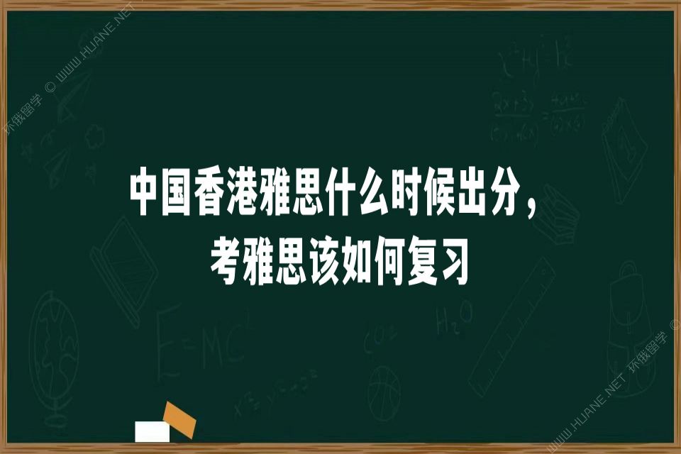 中国香港雅思什么时候出分，备考雅思该如何复习